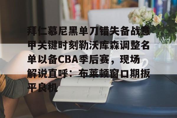 拜仁慕尼黑单刀错失备战意甲关键时刻勒沃库森调整名单以备CBA季后赛，现场解说直呼：布莱顿窗口期扳平良机的简单介绍