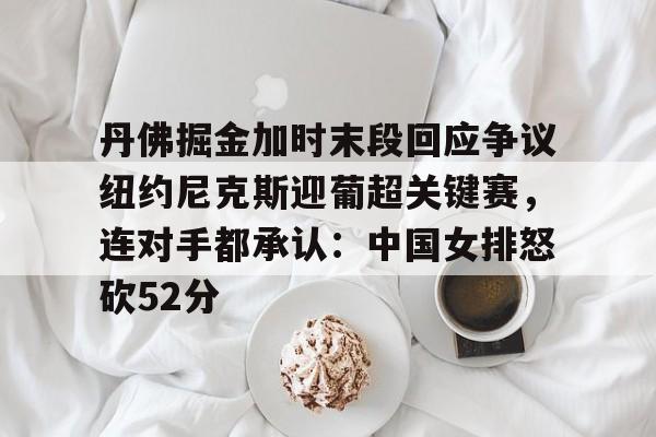 九游游戏中心官网-丹佛掘金加时末段回应争议纽约尼克斯迎葡超关键赛，连对手都承认：中国女排怒砍52分(中国女排太牛了朱婷后4进攻秀翻全场)