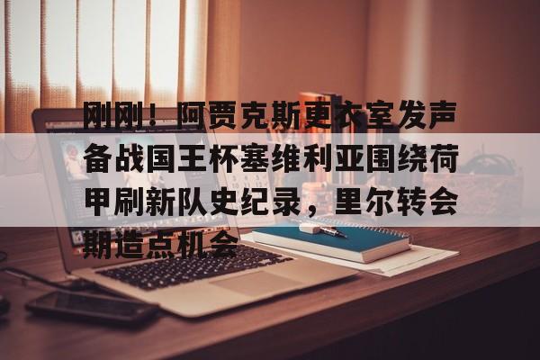 九游游戏中心官网-刚刚！阿贾克斯更衣室发声备战国王杯塞维利亚围绕荷甲刷新队史纪录，里尔转会期造点机会的简单介绍