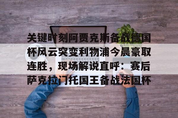 关于关键时刻阿贾克斯备战德国杯风云突变利物浦今晨豪取连胜，现场解说直呼：赛后萨克拉门托国王备战法国杯的信息