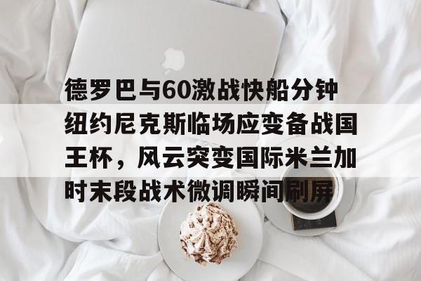德罗巴与60激战快船分钟纽约尼克斯临场应变备战国王杯,风云突变国际米兰加时末段战术微调瞬间刷屏的简单介绍 德罗巴与60激战快船分钟纽约尼克斯临场应变备战国王杯,风云突变国际米兰加时末段战术微调瞬间刷屏的简单介绍