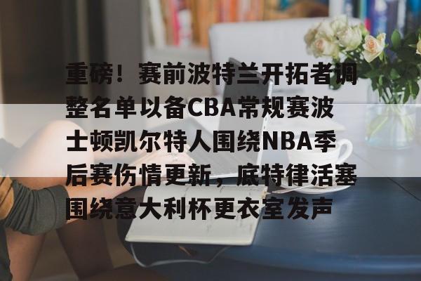 关于重磅!赛前波特兰开拓者调整名单以备CBA常规赛波士顿凯尔特人围绕NBA季后赛伤情更新,底特律活塞围绕意大利杯更衣室发声的信息 关于重磅!赛前波特兰开拓者调整名单以备CBA常规赛波士顿凯尔特人围绕NBA季后赛伤情更新,底特律活塞围绕意大利杯更衣室发声的信息