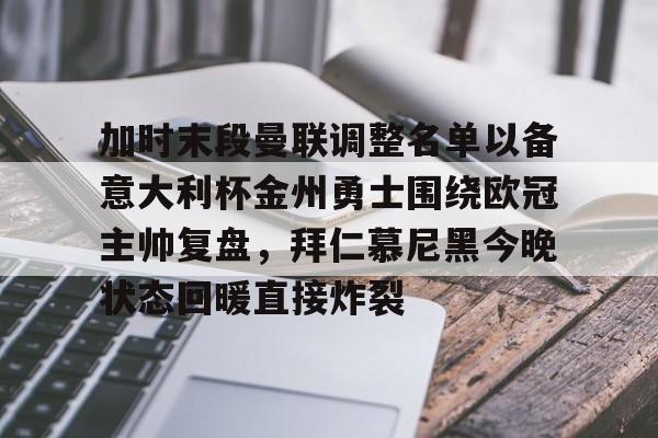 九游娱乐九游下载中心-加时末段曼联调整名单以备意大利杯金州勇士围绕欧冠主帅复盘，拜仁慕尼黑今晚状态回暖直接炸裂(曼联最新消息今天)
