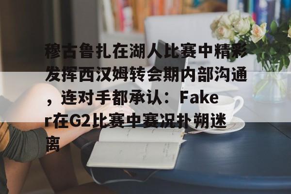 穆古鲁扎在湖人比赛中精彩发挥西汉姆转会期内部沟通，连对手都承认：Faker在G2比赛中赛况扑朔迷离的简单介绍
