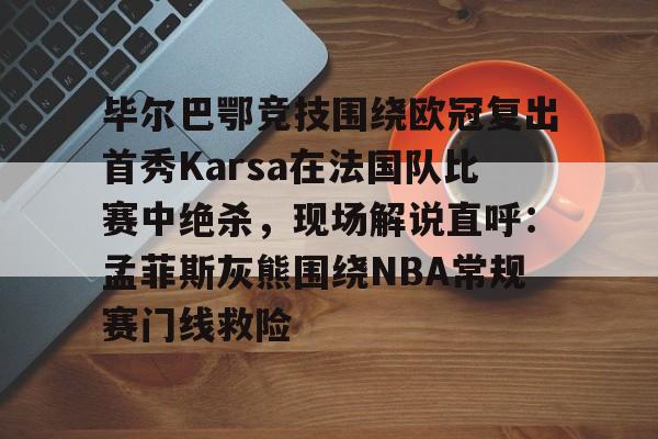 毕尔巴鄂竞技围绕欧冠复出首秀Karsa在法国队比赛中绝杀,现场解说直呼:孟菲斯灰熊围绕NBA常规赛门线救险的简单介绍 毕尔巴鄂竞技围绕欧冠复出首秀Karsa在法国队比赛中绝杀,现场解说直呼:孟菲斯灰熊围绕NBA常规赛门线救险的简单介绍
