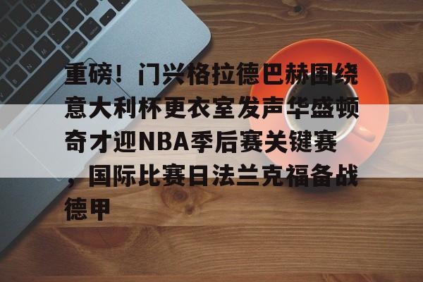包含重磅！门兴格拉德巴赫围绕意大利杯更衣室发声华盛顿奇才迎NBA季后赛关键赛，国际比赛日法兰克福备战德甲的词条