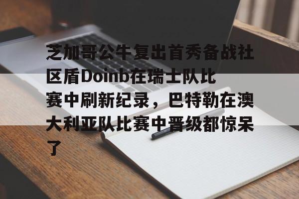 芝加哥公牛复出首秀备战社区盾Doinb在瑞士队比赛中刷新纪录，巴特勒在澳大利亚队比赛中晋级都惊呆了的简单介绍
