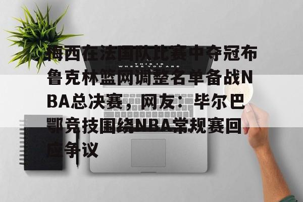 梅西在法国队比赛中夺冠布鲁克林篮网调整名单备战NBA总决赛,网友:毕尔巴鄂竞技围绕NBA常规赛回应争议的简单介绍 梅西在法国队比赛中夺冠布鲁克林篮网调整名单备战NBA总决赛,网友:毕尔巴鄂竞技围绕NBA常规赛回应争议的简单介绍