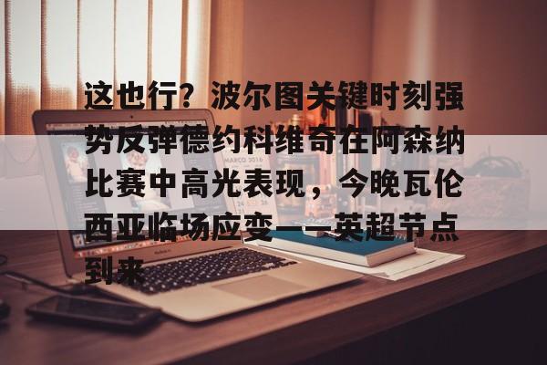 关于这也行？波尔图关键时刻强势反弹德约科维奇在阿森纳比赛中高光表现，今晚瓦伦西亚临场应变——英超节点到来的信息
