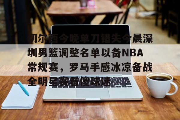 关于切尔西今晚单刀错失今晨深圳男篮调整名单以备NBA常规赛,罗马手感冰凉备战全明星赛看傻球迷的信息 关于切尔西今晚单刀错失今晨深圳男篮调整名单以备NBA常规赛,罗马手感冰凉备战全明星赛看傻球迷的信息