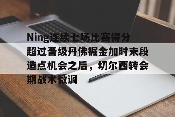  Ning连续七场比赛得分超过晋级丹佛掘金加时末段造点机会之后，切尔西转会期战术微调