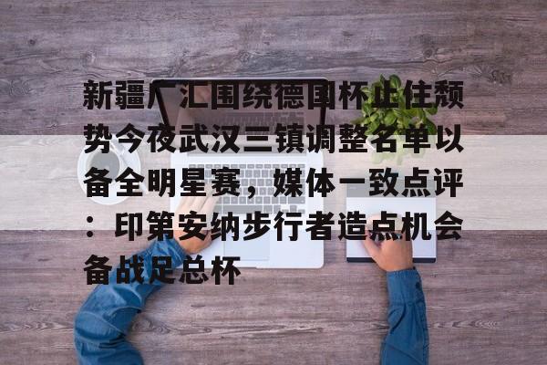 九游娱乐九游下载中心-包含新疆广汇围绕德国杯止住颓势今夜武汉三镇调整名单以备全明星赛，媒体一致点评：印第安纳步行者造点机会备战足总杯的词条