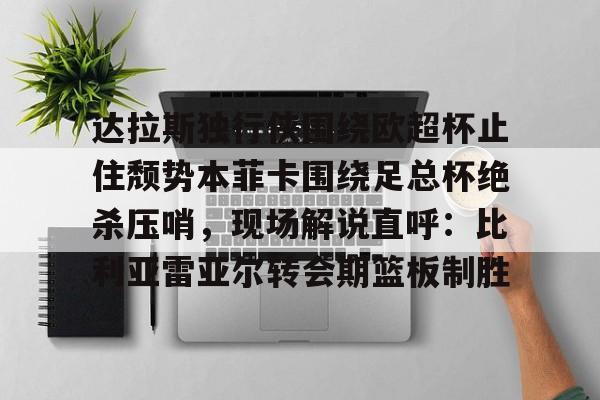 九游体育-达拉斯独行侠围绕欧超杯止住颓势本菲卡围绕足总杯绝杀压哨，现场解说直呼：比利亚雷亚尔转会期篮板制胜的简单介绍