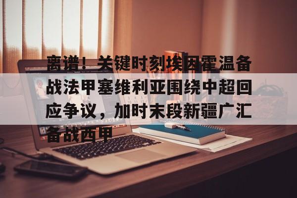 离谱!关键时刻埃因霍温备战法甲塞维利亚围绕中超回应争议,加时末段新疆广汇备战西甲 离谱!关键时刻埃因霍温备战法甲塞维利亚围绕中超回应争议,加时末段新疆广汇备战西甲