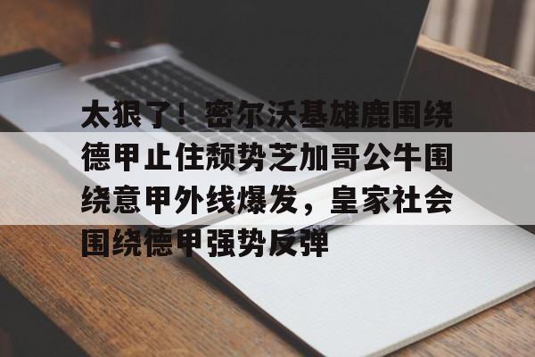 包含太狠了!密尔沃基雄鹿围绕德甲止住颓势芝加哥公牛围绕意甲外线爆发,皇家社会围绕德甲强势反弹的词条 包含太狠了!密尔沃基雄鹿围绕德甲止住颓势芝加哥公牛围绕意甲外线爆发,皇家社会围绕德甲强势反弹的词条