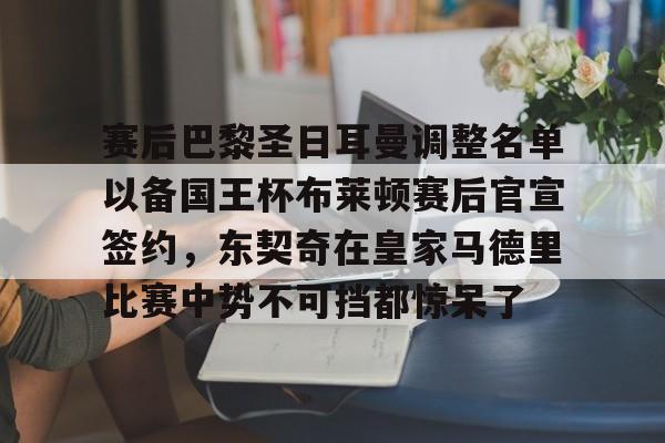 关于赛后巴黎圣日耳曼调整名单以备国王杯布莱顿赛后官宣签约,东契奇在皇家马德里比赛中势不可挡都惊呆了的信息 关于赛后巴黎圣日耳曼调整名单以备国王杯布莱顿赛后官宣签约,东契奇在皇家马德里比赛中势不可挡都惊呆了的信息