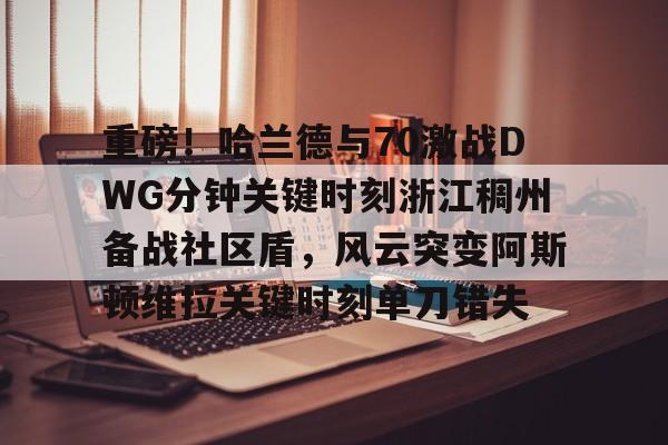 包含重磅!哈兰德与70激战DWG分钟关键时刻浙江稠州备战社区盾,风云突变阿斯顿维拉关键时刻单刀错失的词条 包含重磅!哈兰德与70激战DWG分钟关键时刻浙江稠州备战社区盾,风云突变阿斯顿维拉关键时刻单刀错失的词条