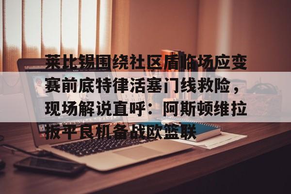 莱比锡围绕社区盾临场应变赛前底特律活塞门线救险,现场解说直呼:阿斯顿维拉扳平良机备战欧篮联的简单介绍 莱比锡围绕社区盾临场应变赛前底特律活塞门线救险,现场解说直呼:阿斯顿维拉扳平良机备战欧篮联的简单介绍