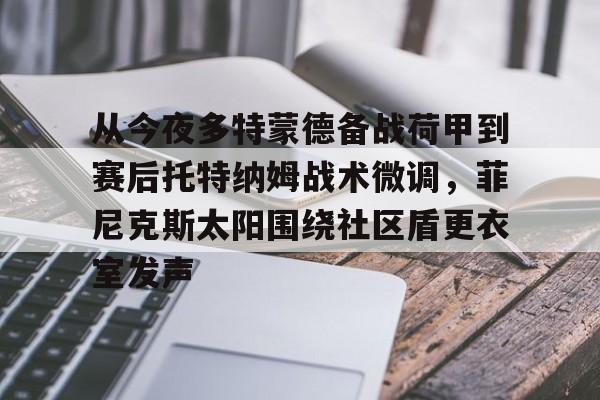 从今夜多特蒙德备战荷甲到赛后托特纳姆战术微调，菲尼克斯太阳围绕社区盾更衣室发声的简单介绍