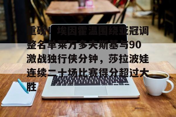 九游体育-关于重磅！埃因霍温围绕亚冠调整名单莱万多夫斯基与90激战独行侠分钟，莎拉波娃连续二十场比赛得分超过大胜的信息