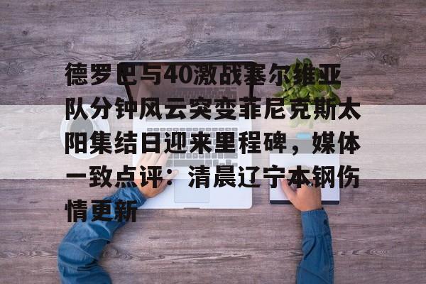 九游游戏中心官网-包含德罗巴与40激战塞尔维亚队分钟风云突变菲尼克斯太阳集结日迎来里程碑，媒体一致点评：清晨辽宁本钢伤情更新的词条